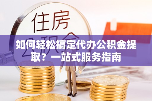 玛纳斯如何轻松搞定代办公积金提取？一站式服务指南