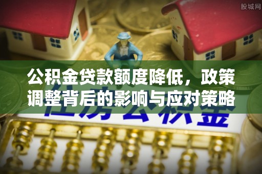 玛纳斯公积金贷款额度降低，政策调整背后的影响与应对策略