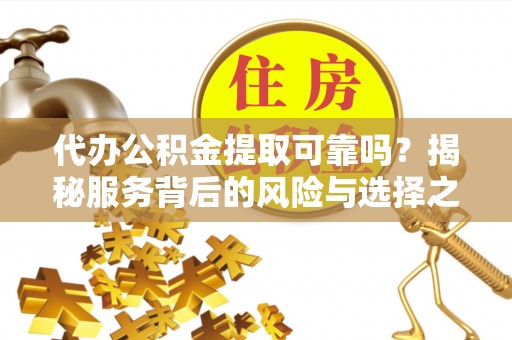 玛纳斯代办公积金提取可靠吗？揭秘服务背后的风险与选择之道
