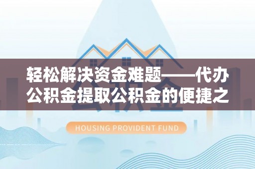 玛纳斯轻松解决资金难题——代办公积金提取公积金的便捷之道