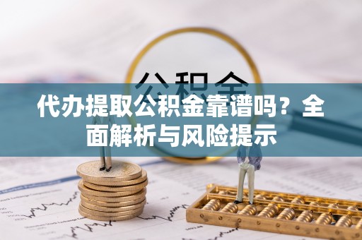 玛纳斯代办提取公积金靠谱吗？全面解析与风险提示