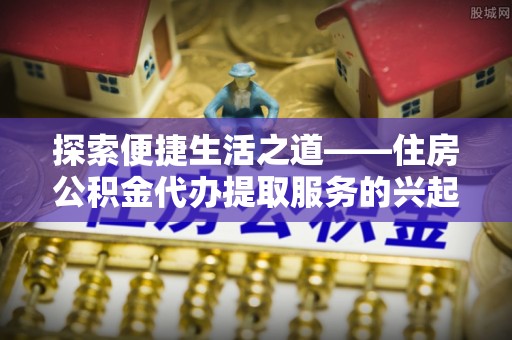 玛纳斯探索便捷生活之道——住房公积金代办提取服务的兴起与未来
