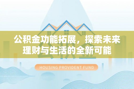 玛纳斯公积金功能拓展，探索未来理财与生活的全新可能