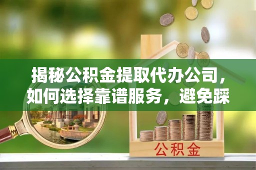 玛纳斯揭秘公积金提取代办公司，如何选择靠谱服务，避免踩坑？