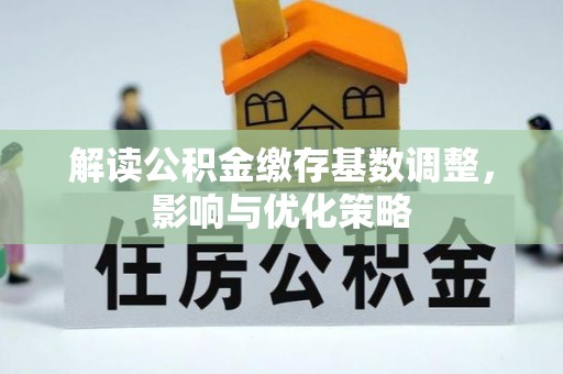 玛纳斯解读公积金缴存基数调整，影响与优化策略