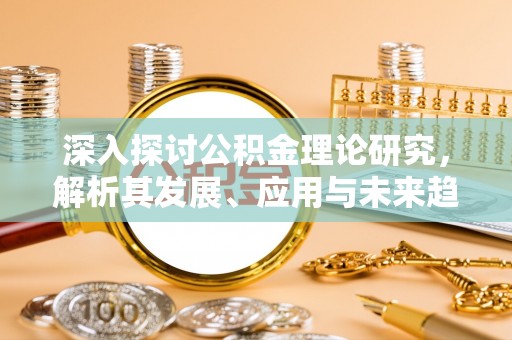 玛纳斯深入探讨公积金理论研究，解析其发展、应用与未来趋势