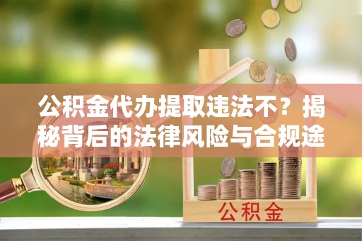 玛纳斯公积金代办提取违法不？揭秘背后的法律风险与合规途径