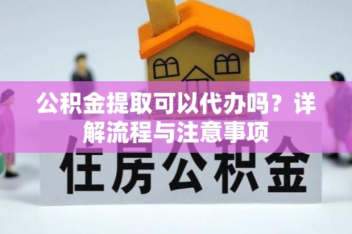 玛纳斯公积金提取可以代办吗？详解流程与注意事项