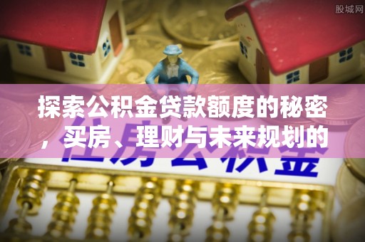 玛纳斯探索公积金贷款额度的秘密，买房、理财与未来规划的全方位解析