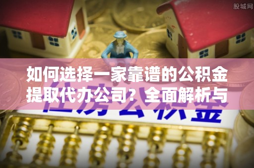 玛纳斯如何选择一家靠谱的公积金提取代办公司？全面解析与实用指南