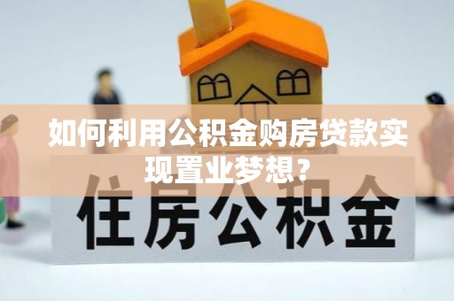 玛纳斯如何利用公积金购房贷款实现置业梦想？