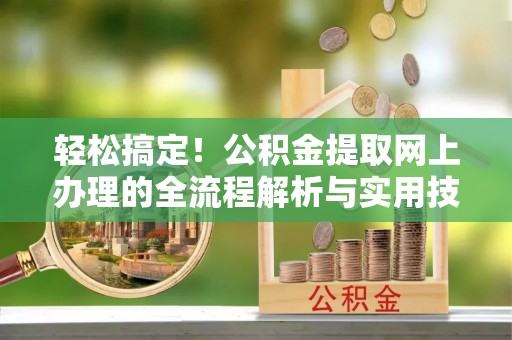 玛纳斯轻松搞定！公积金提取网上办理的全流程解析与实用技巧