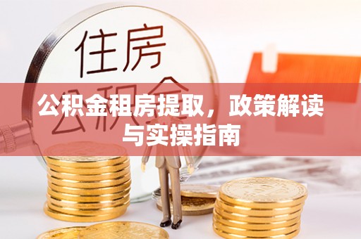 玛纳斯公积金租房提取，政策解读与实操指南