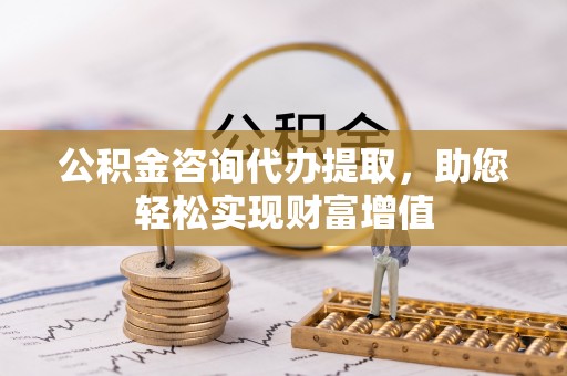 玛纳斯公积金咨询代办提取，助您轻松实现财富增值